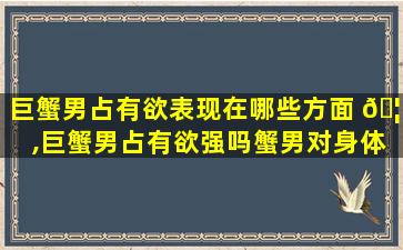 巨蟹男占有欲表现在哪些方面 🦍 ,巨蟹男占有欲强吗蟹男对身体的占有欲 🌲